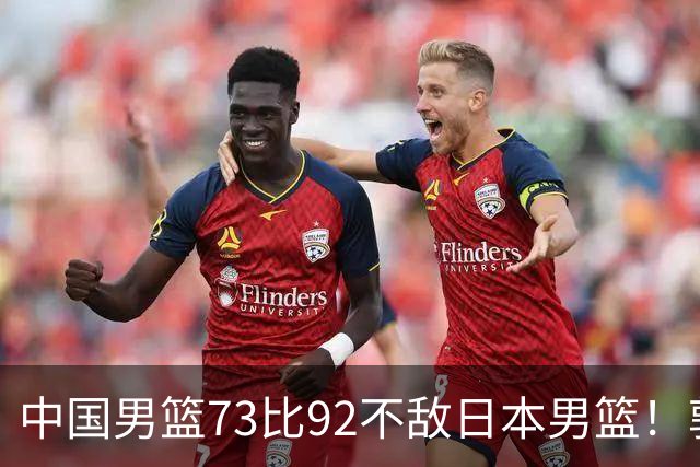 中国男篮73比92不敌日本男篮！郭士强：输球责任在我
