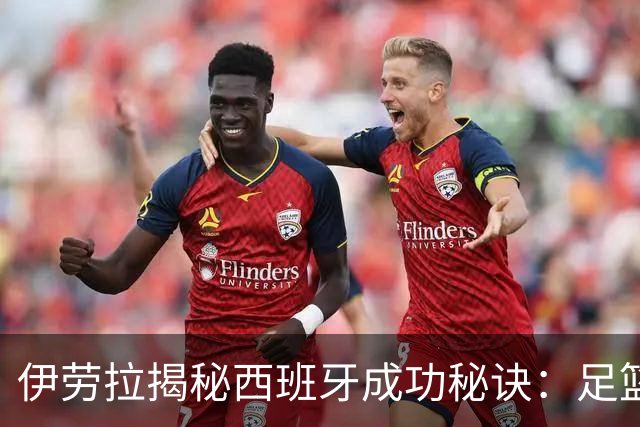 伊劳拉揭秘西班牙成功秘诀：足篮手曲棍球专出好队，集体主义才是王道
