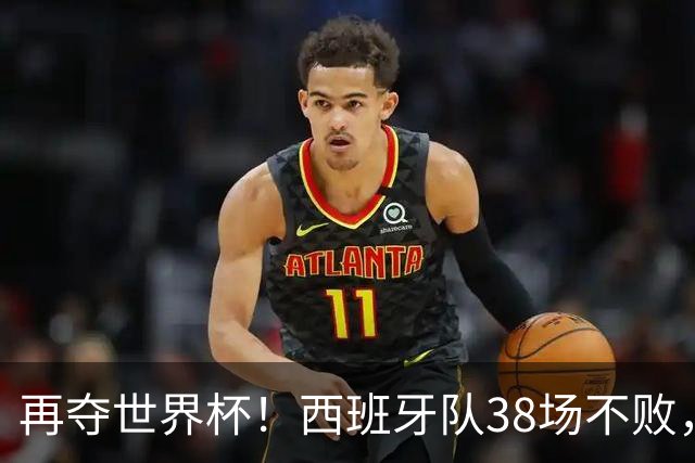 再夺世界杯！西班牙队38场不败，创造世界足坛国家队历史纪录