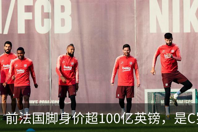 前法国脚身价超100亿英镑，是C罗10倍、梅西12倍
