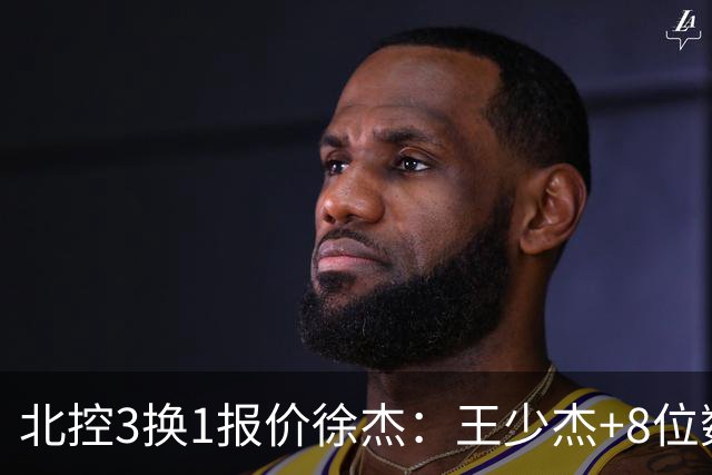 北控3换1报价徐杰：王少杰+8位数培养费+潜力新秀，承诺多年D类顶薪续约