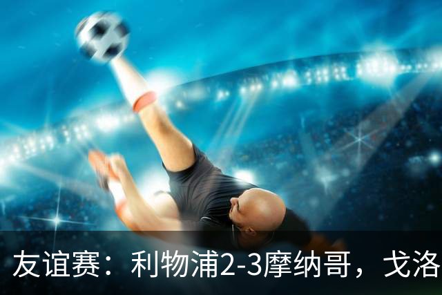 友谊赛：利物浦2-3摩纳哥，戈洛文破门，范戴克送点