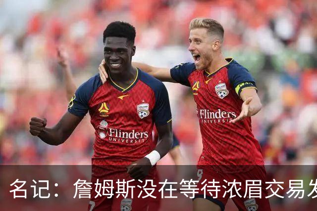 名记：詹姆斯没在等待浓眉交易发生再做决定