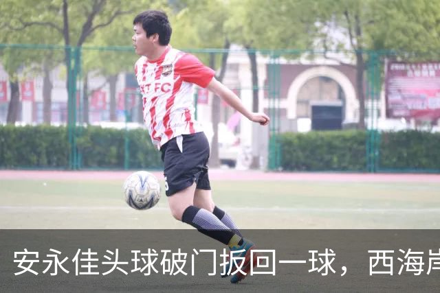 安永佳头球破门扳回一球，西海岸2-1海港