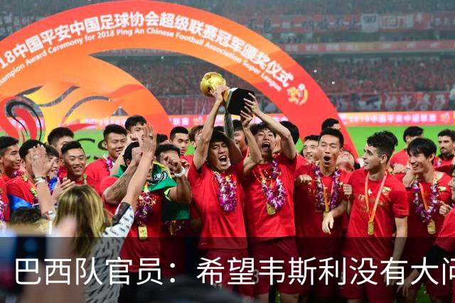 巴西队官员：希望韦斯利没有大问题 内马尔一直在进行高强度训练