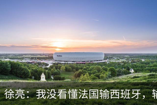 徐亮：我没看懂法国输西班牙，输就输&不存在资本介入之类