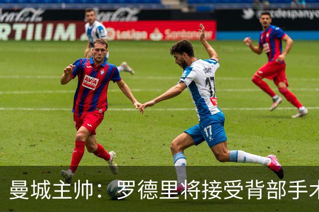 曼城主帅：罗德里将接受背部手术 具体复出时间待定