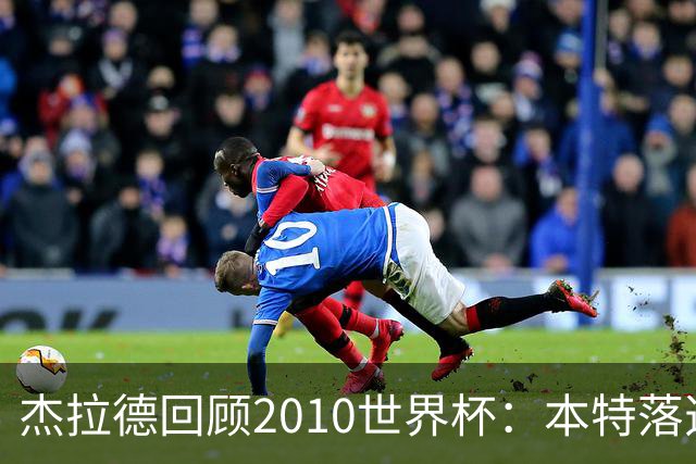 杰拉德回顾2010世界杯：本特落选+费迪南德缺阵，对我们影响很大