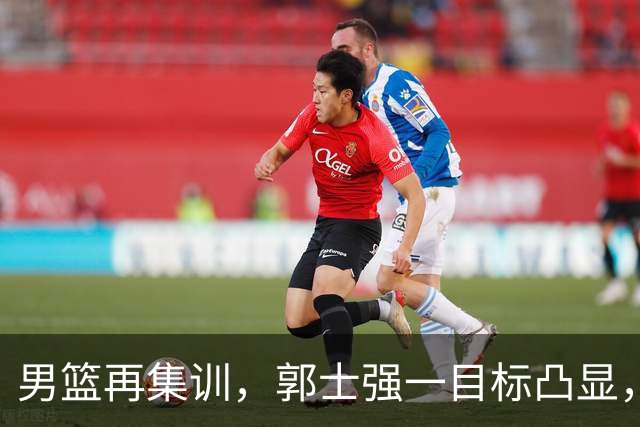 男篮再集训，郭士强一目标凸显，赵睿缺席，年轻球员入选引争议