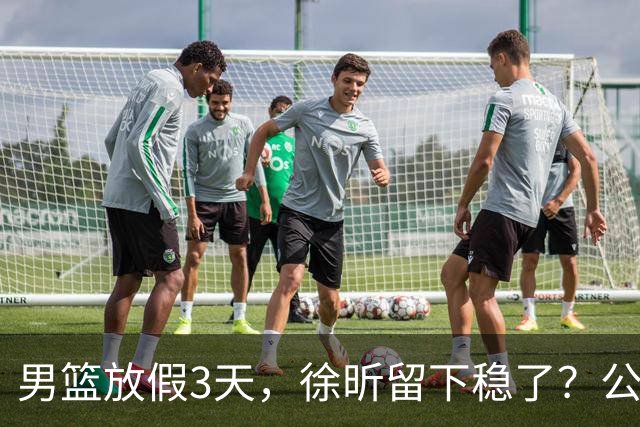 男篮放假3天，徐昕留下稳了？公开表态，郭士强欣慰，杜锋尴尬
