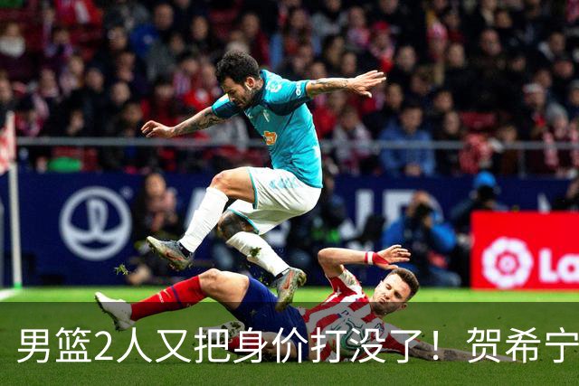 男篮2人又把身价打没了！贺希宁再陷低迷，焦泊乔引内线崩盘！