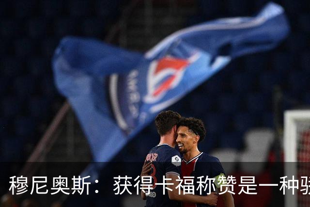 穆尼奥斯：获得卡福称赞是一种骄傲 期待与乔丹·阿尤再聚首
