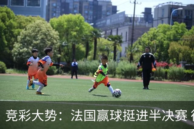 竞彩大势：法国赢球挺进半决赛 德里城难作为