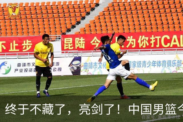 终于不藏了，亮剑了！中国男篮今日正式发力，真正实力今天彻底挡不住了