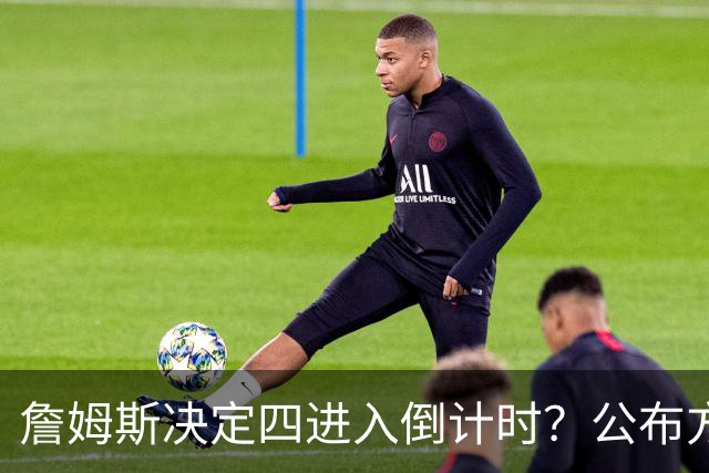 詹姆斯决定四进入倒计时？公布方式待定加深悬念