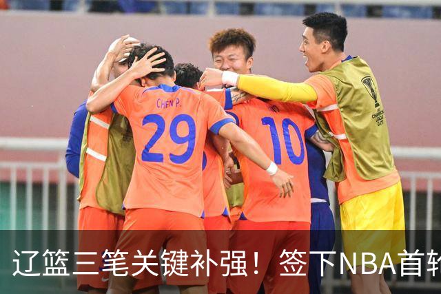 辽篮三笔关键补强！签下NBA首轮秀+前国青队长，给付豪2年顶薪