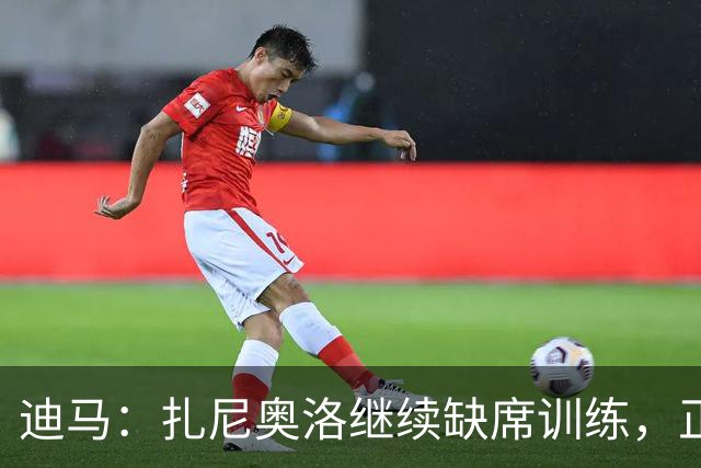迪马：扎尼奥洛继续缺席训练，正式续约后会回归