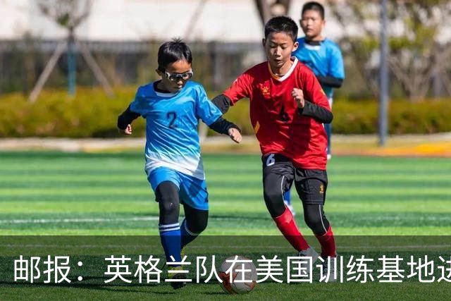 邮报：英格兰队在美国训练基地进行多项安全升级，包括设置禁飞区