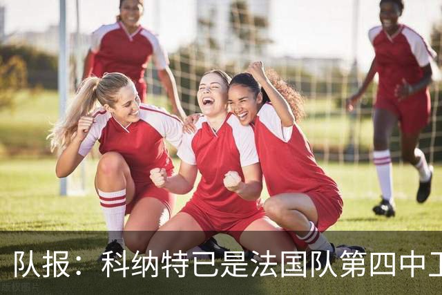 队报：科纳特已是法国队第四中卫，球员对此感到惊讶和沮丧