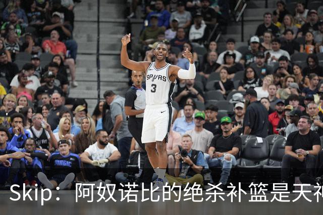 Skip：阿奴诺比的绝杀补篮是天神下凡&上帝之手 让我瘫倒在地